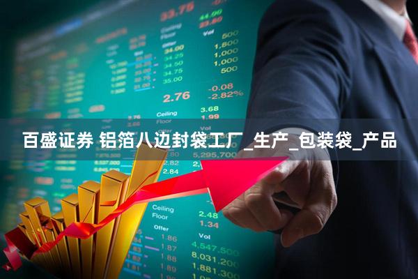百盛证券 铝箔八边封袋工厂_生产_包装袋_产品
