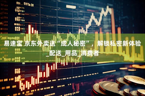 易速宝 京东外卖送“成人秘密”，解锁私密新体验_配送_用品_消费者