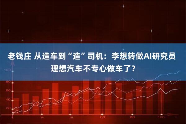 老钱庄 从造车到“造”司机：李想转做AI研究员 理想汽车不专心做车了？
