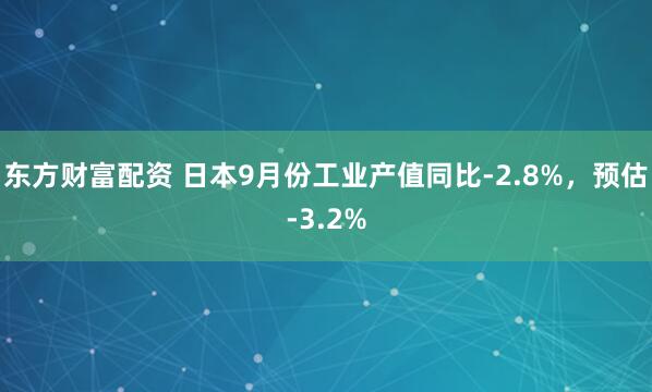 东方财富配资 日本9月份工业产值同比-2.8%，预估-3.2%