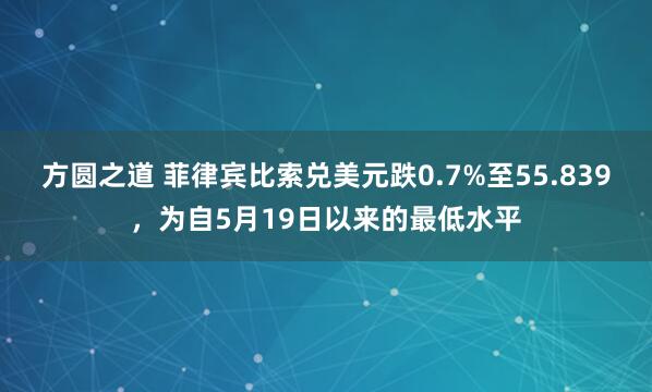 方圆之道 菲律宾比索兑美元跌0.7%至55.839，为自5月19日以来的最低水平