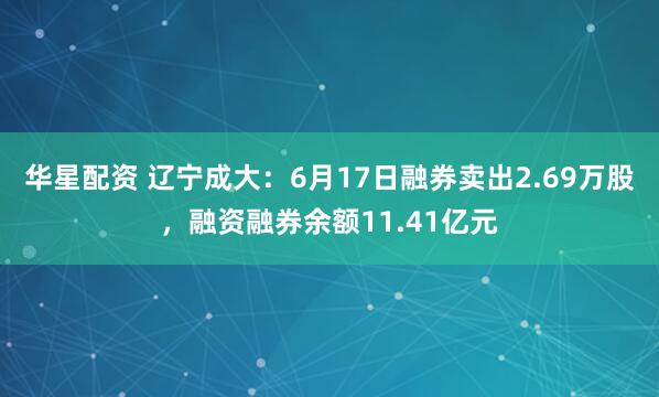 华星配资 辽宁成大：6月17日融券卖出2.69万股，融资融券余额11.41亿元