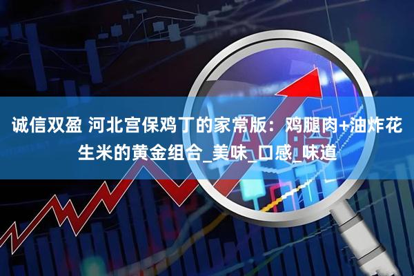 诚信双盈 河北宫保鸡丁的家常版：鸡腿肉+油炸花生米的黄金组合_美味_口感_味道