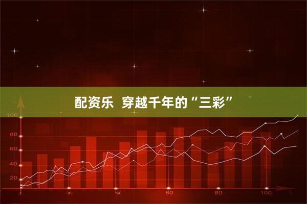 配资乐  穿越千年的“三彩”