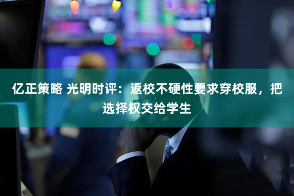 亿正策略 光明时评：返校不硬性要求穿校服，把选择权交给学生
