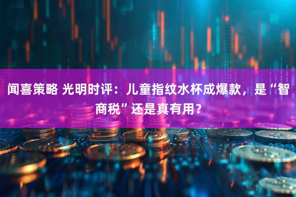 闻喜策略 光明时评：儿童指纹水杯成爆款，是“智商税”还是真有用？