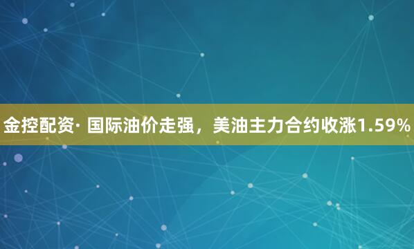 金控配资· 国际油价走强，美油主力合约收涨1.59%