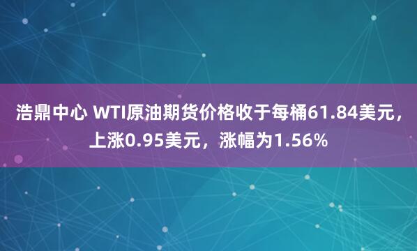浩鼎中心 WTI原油期货价格收于每桶61.84美元，上涨0.95美元，涨幅为1.56%