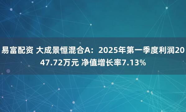 易富配资 大成景恒混合A：2025年第一季度利润2047.72万元 净值增长率7.13%