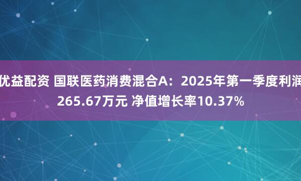优益配资 国联医药消费混合A：2025年第一季度利润265.67万元 净值增长率10.37%
