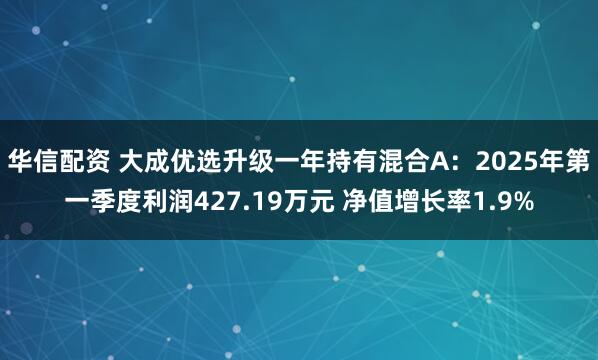 华信配资 大成优选升级一年持有混合A：2025年第一季度利润427.19万元 净值增长率1.9%
