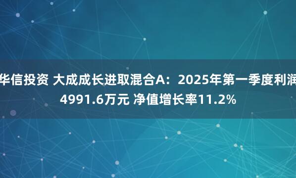 华信投资 大成成长进取混合A：2025年第一季度利润4991.6万元 净值增长率11.2%