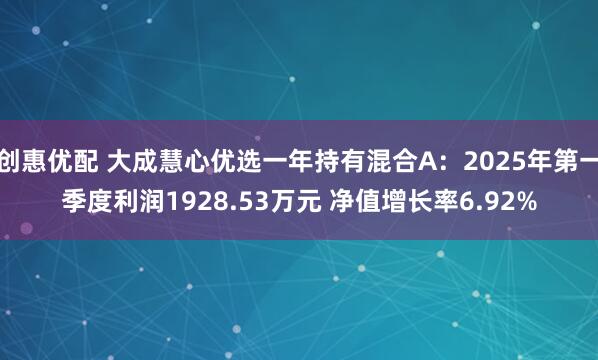 创惠优配 大成慧心优选一年持有混合A：2025年第一季度利润1928.53万元 净值增长率6.92%