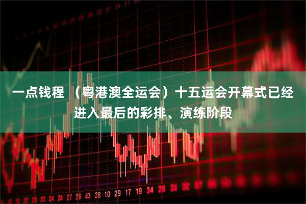 一点钱程 （粤港澳全运会）十五运会开幕式已经进入最后的彩排、演练阶段