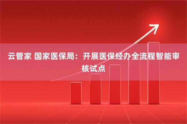 云管家 国家医保局：开展医保经办全流程智能审核试点