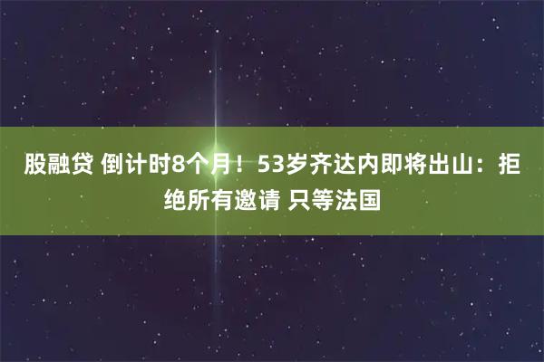 股融贷 倒计时8个月！53岁齐达内即将出山：拒绝所有邀请 只等法国