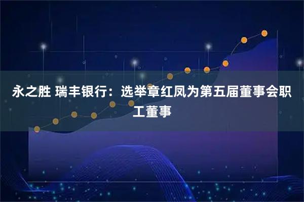 永之胜 瑞丰银行：选举章红凤为第五届董事会职工董事