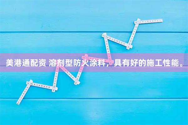 美港通配资 溶剂型防火涂料，具有好的施工性能。