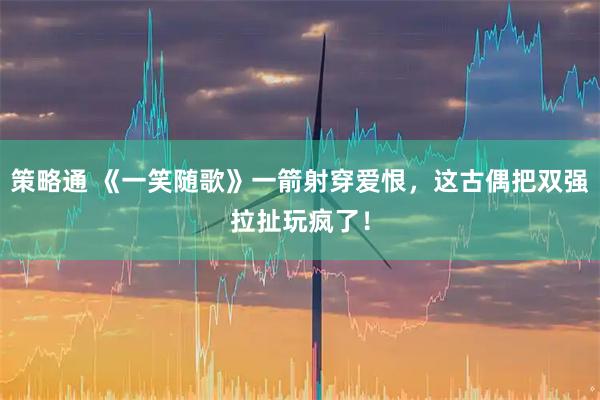 策略通 《一笑随歌》一箭射穿爱恨，这古偶把双强拉扯玩疯了！