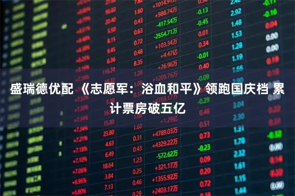 盛瑞德优配 《志愿军：浴血和平》领跑国庆档 累计票房破五亿