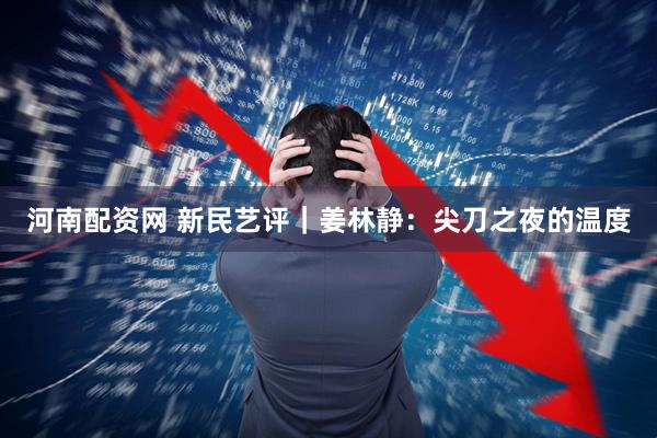 河南配资网 新民艺评｜姜林静：尖刀之夜的温度