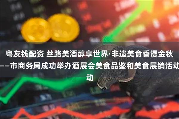 粤友钱配资 丝路美酒醇享世界·非遗美食香漫金秋——市商务局成功举办酒展会美食品鉴和美食展销活动