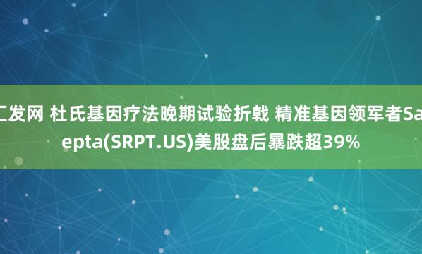 汇发网 杜氏基因疗法晚期试验折戟 精准基因领军者Sarepta(SRPT.US)美股盘后暴跌超39%