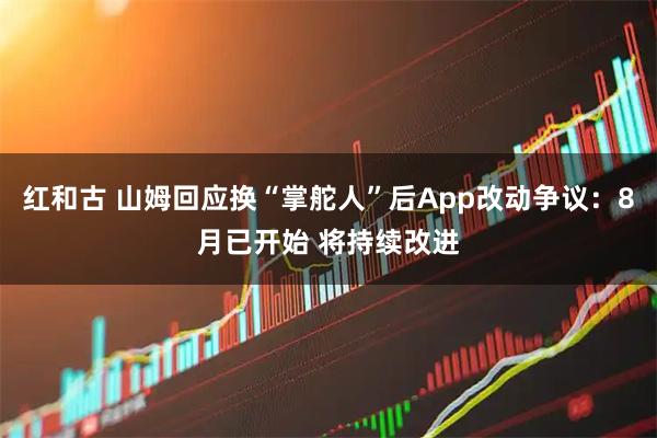 红和古 山姆回应换“掌舵人”后App改动争议：8月已开始 将持续改进