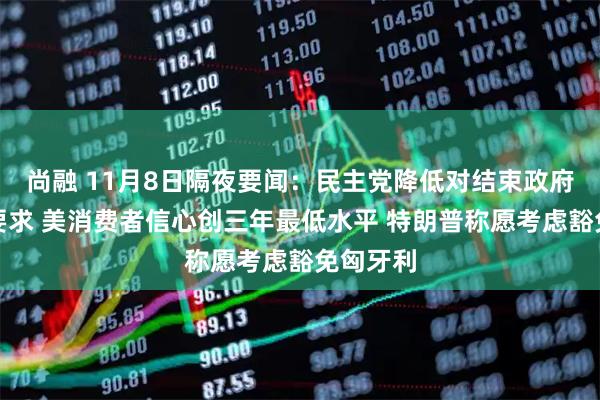 尚融 11月8日隔夜要闻：民主党降低对结束政府停摆的要求 美消费者信心创三年最低水平 特朗普称愿考虑豁免匈牙利