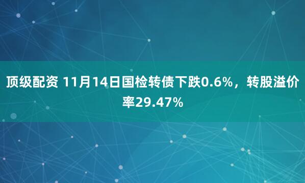 顶级配资 11月14日国检转债下跌0.6%，转股溢价率29.47%