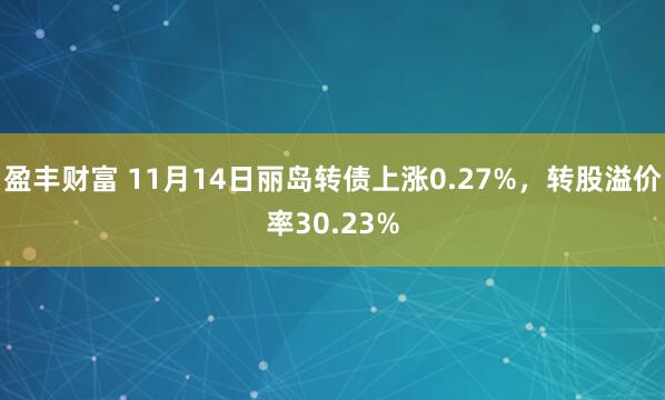 盈丰财富 11月14日丽岛转债上涨0.27%，转股溢价率30.23%