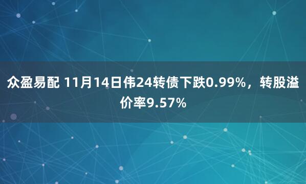 众盈易配 11月14日伟24转债下跌0.99%，转股溢价率9.57%