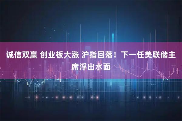 诚信双赢 创业板大涨 沪指回落！下一任美联储主席浮出水面