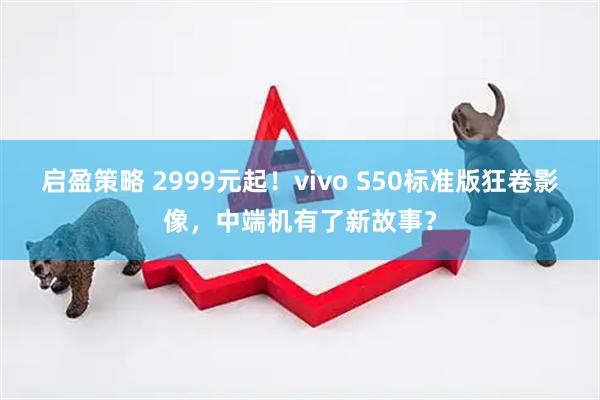 启盈策略 2999元起！vivo S50标准版狂卷影像，中端机有了新故事？