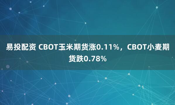 易投配资 CBOT玉米期货涨0.11%，CBOT小麦期货跌0.78%