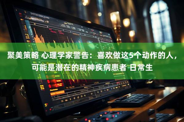 聚美策略 心理学家警告：喜欢做这5个动作的人，可能是潜在的精神疾病患者 日常生