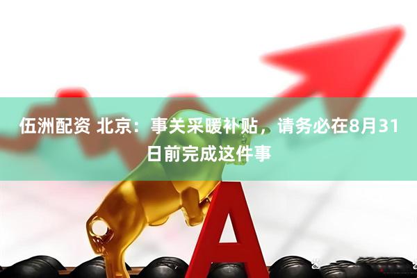 伍洲配资 北京：事关采暖补贴，请务必在8月31日前完成这件事